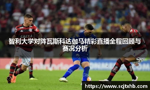 智利大学对阵瓦斯科达伽马精彩直播全程回顾与赛况分析